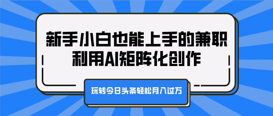 新手小白也能上手的兼职，利用AI矩阵化创作，玩转今日头条轻松月入过万-蓝海项目网_项目资源_网络赚钱副业分享_创业项目_兼职副业_中创网_抖音教程