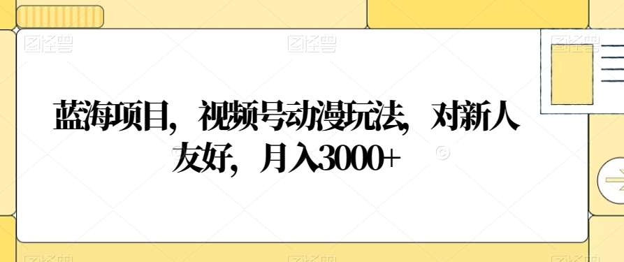 视频号动漫玩法，对新人友好，月入3000+，蓝海项目-蓝海项目网_项目资源_网络赚钱副业分享_创业项目_兼职副业_中创网_抖音教程