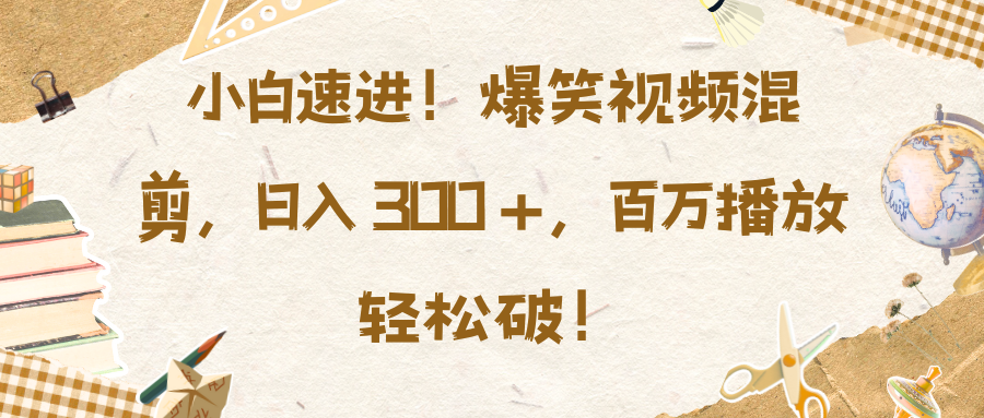 小白速进！爆笑视频混剪，日入 300 +，百万播放轻松破！-蓝海项目网_项目资源_网络赚钱副业分享_创业项目_兼职副业_中创网_抖音教程